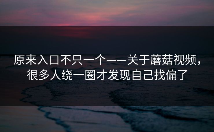 原来入口不只一个——关于蘑菇视频，很多人绕一圈才发现自己找偏了
