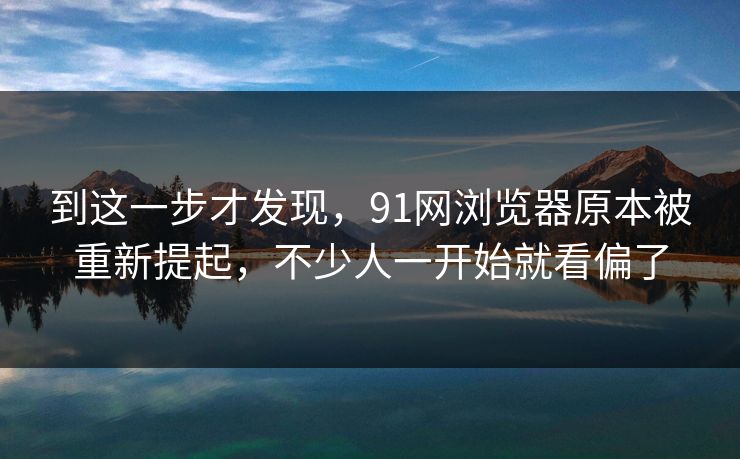 到这一步才发现，91网浏览器原本被重新提起，不少人一开始就看偏了