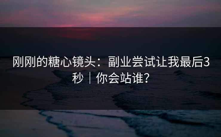 刚刚的糖心镜头：副业尝试让我最后3秒｜你会站谁？