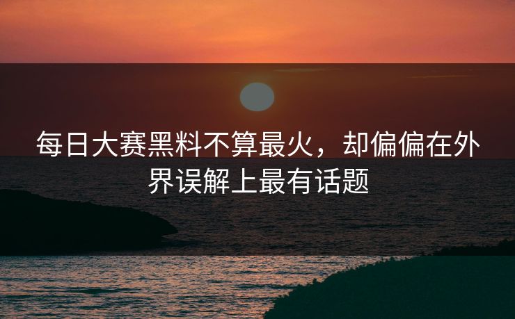每日大赛黑料不算最火，却偏偏在外界误解上最有话题