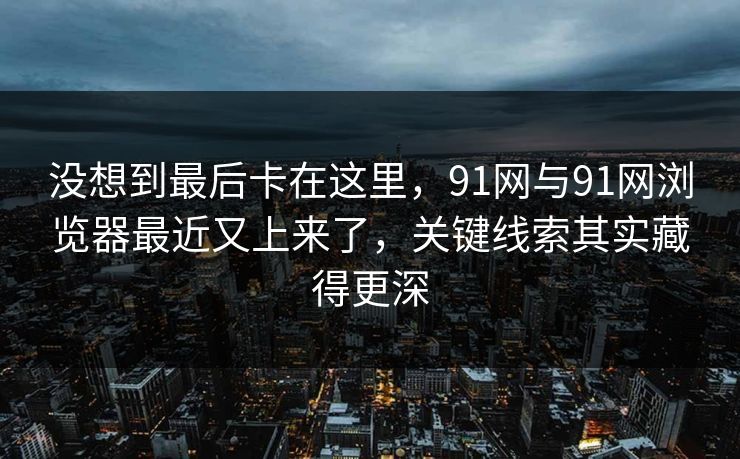 没想到最后卡在这里，91网与91网浏览器最近又上来了，关键线索其实藏得更深