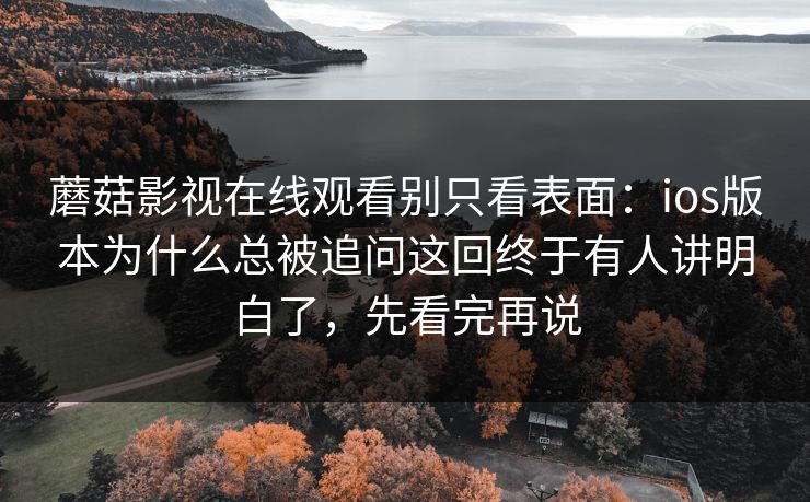 蘑菇影视在线观看别只看表面：ios版本为什么总被追问这回终于有人讲明白了，先看完再说