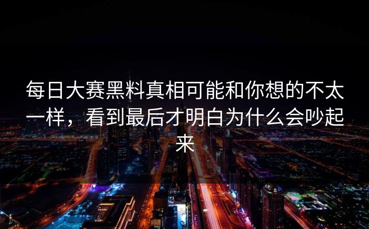 每日大赛黑料真相可能和你想的不太一样，看到最后才明白为什么会吵起来
