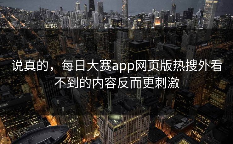 说真的，每日大赛app网页版热搜外看不到的内容反而更刺激