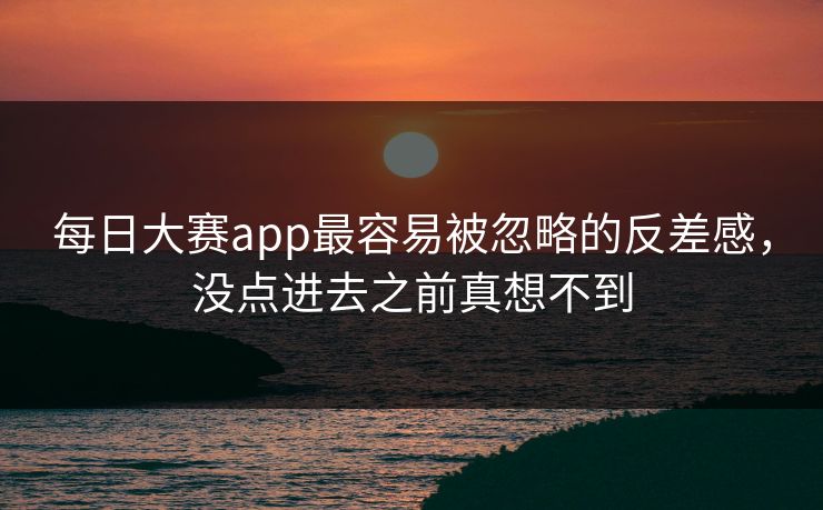 每日大赛app最容易被忽略的反差感，没点进去之前真想不到