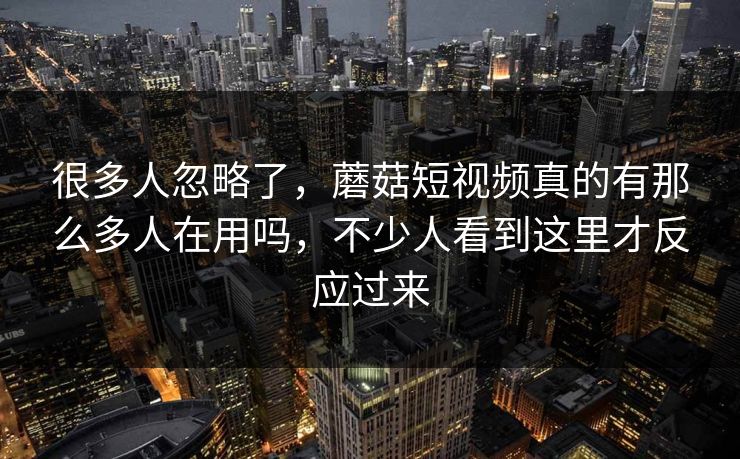 很多人忽略了，蘑菇短视频真的有那么多人在用吗，不少人看到这里才反应过来