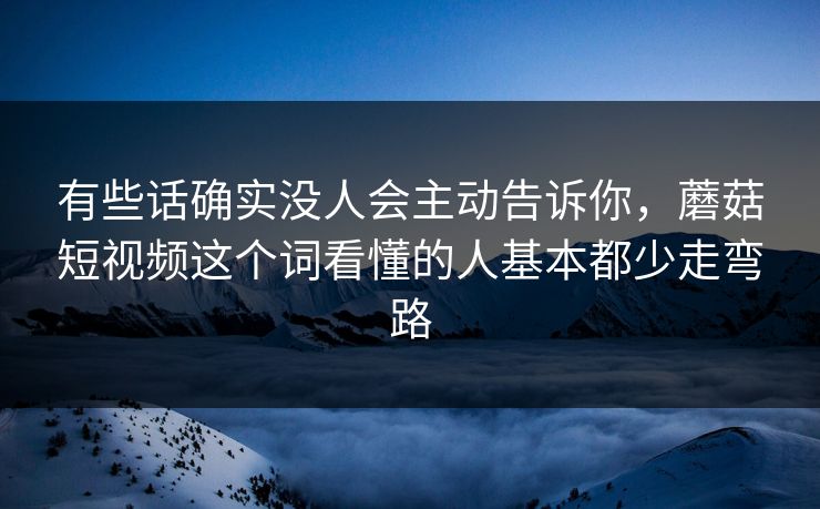 有些话确实没人会主动告诉你，蘑菇短视频这个词看懂的人基本都少走弯路