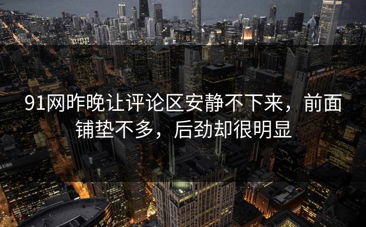 91网昨晚让评论区安静不下来，前面铺垫不多，后劲却很明显