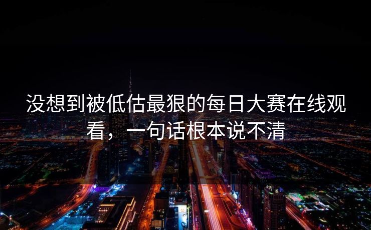 没想到被低估最狠的每日大赛在线观看，一句话根本说不清