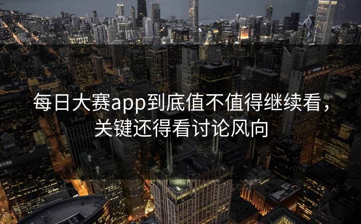 每日大赛app到底值不值得继续看，关键还得看讨论风向