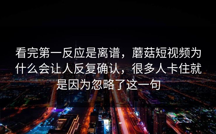 看完第一反应是离谱，蘑菇短视频为什么会让人反复确认，很多人卡住就是因为忽略了这一句