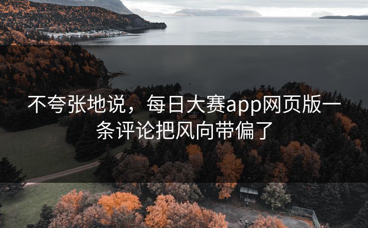 不夸张地说，每日大赛app网页版一条评论把风向带偏了