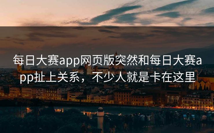 每日大赛app网页版突然和每日大赛app扯上关系，不少人就是卡在这里