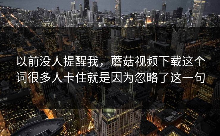 以前没人提醒我，蘑菇视频下载这个词很多人卡住就是因为忽略了这一句