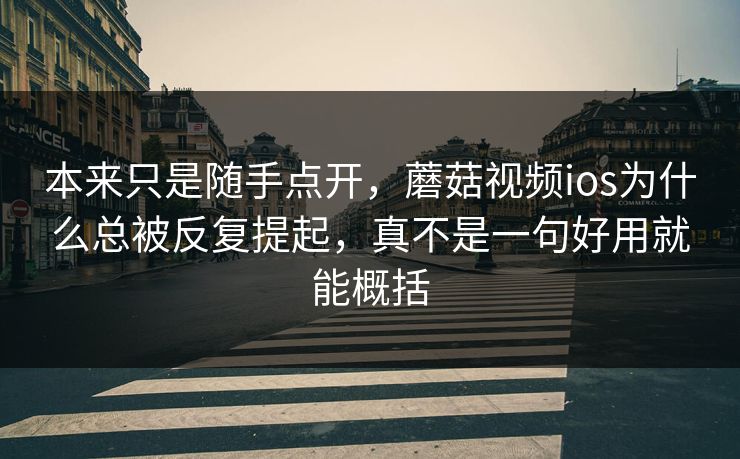 本来只是随手点开，蘑菇视频ios为什么总被反复提起，真不是一句好用就能概括