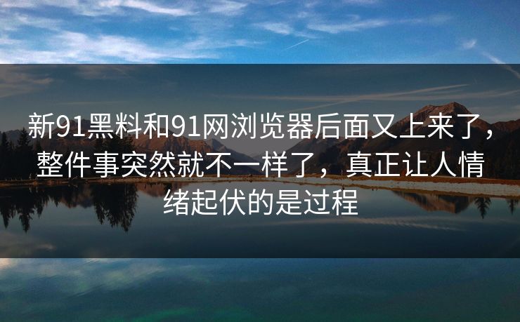 新91黑料和91网浏览器后面又上来了，整件事突然就不一样了，真正让人情绪起伏的是过程