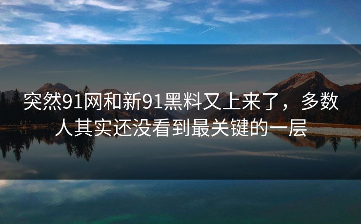 突然91网和新91黑料又上来了，多数人其实还没看到最关键的一层