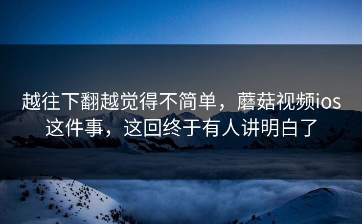 越往下翻越觉得不简单，蘑菇视频ios这件事，这回终于有人讲明白了