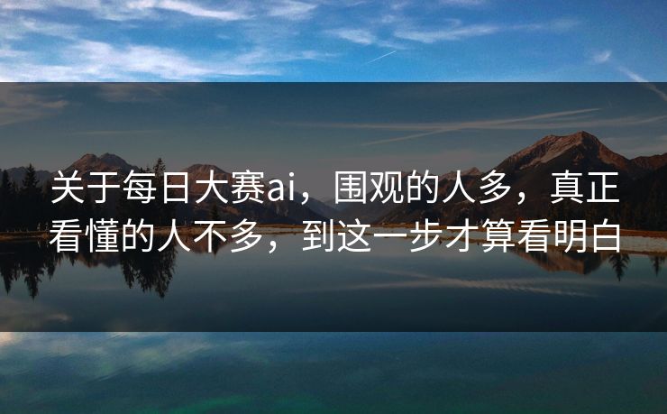 关于每日大赛ai，围观的人多，真正看懂的人不多，到这一步才算看明白