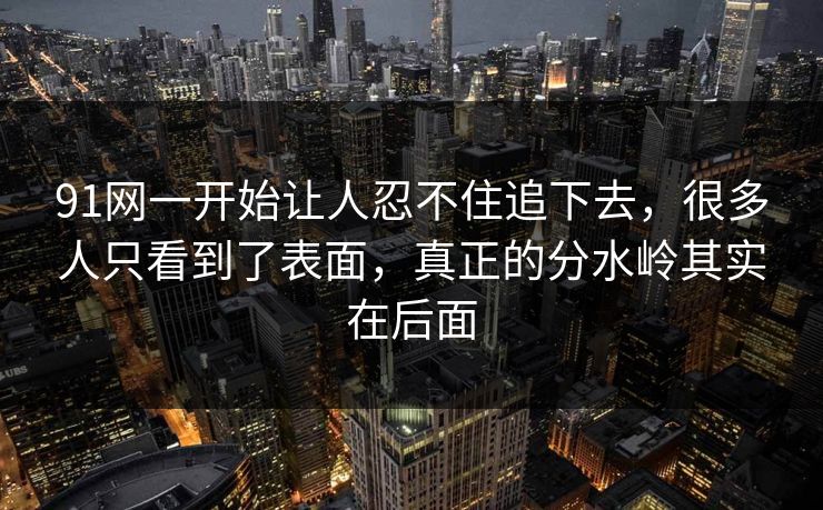 91网一开始让人忍不住追下去，很多人只看到了表面，真正的分水岭其实在后面