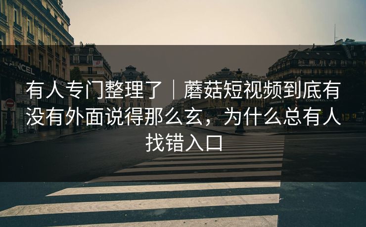 有人专门整理了｜蘑菇短视频到底有没有外面说得那么玄，为什么总有人找错入口