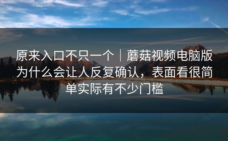 原来入口不只一个｜蘑菇视频电脑版为什么会让人反复确认，表面看很简单实际有不少门槛