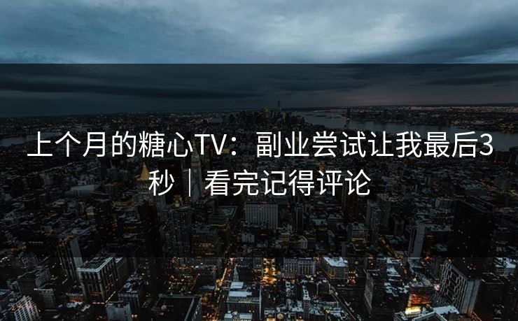 上个月的糖心TV：副业尝试让我最后3秒｜看完记得评论