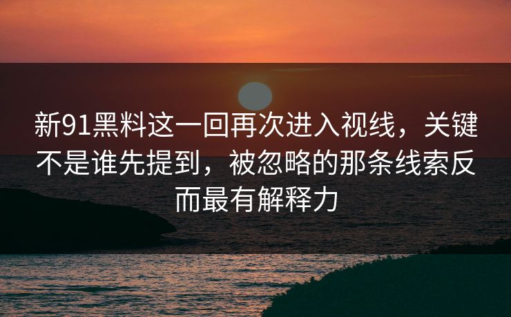 新91黑料这一回再次进入视线，关键不是谁先提到，被忽略的那条线索反而最有解释力