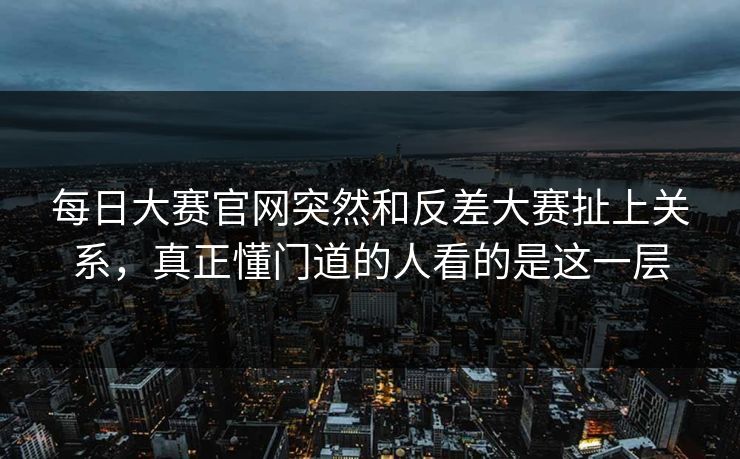 每日大赛官网突然和反差大赛扯上关系，真正懂门道的人看的是这一层