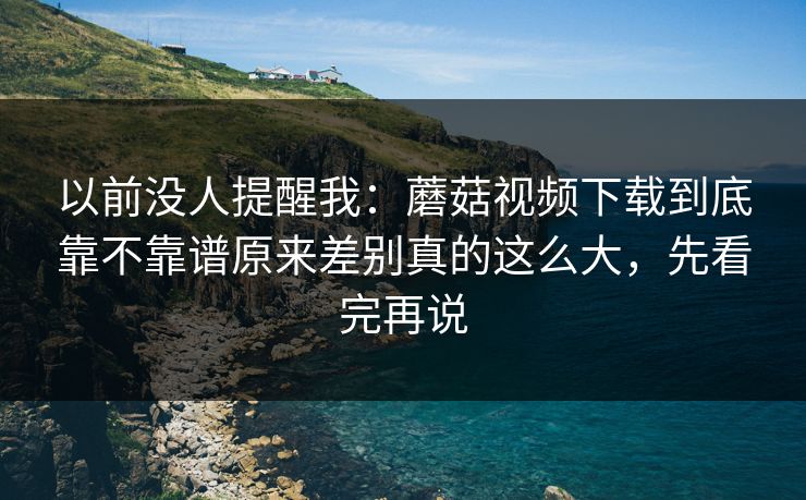 以前没人提醒我：蘑菇视频下载到底靠不靠谱原来差别真的这么大，先看完再说