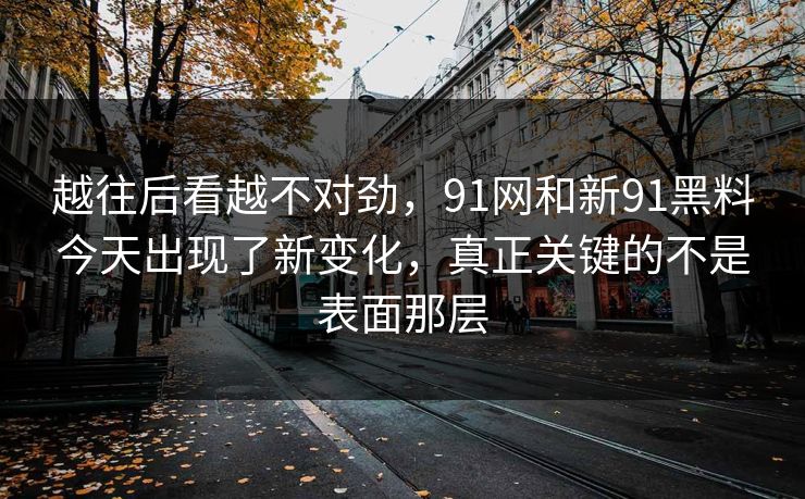 越往后看越不对劲，91网和新91黑料今天出现了新变化，真正关键的不是表面那层