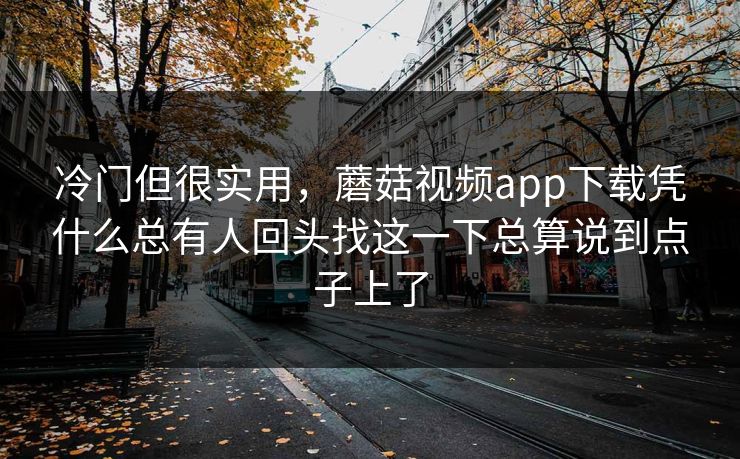 冷门但很实用，蘑菇视频app下载凭什么总有人回头找这一下总算说到点子上了