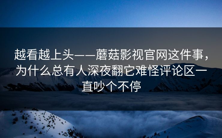 越看越上头——蘑菇影视官网这件事，为什么总有人深夜翻它难怪评论区一直吵个不停
