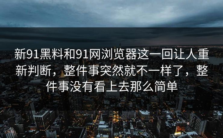 新91黑料和91网浏览器这一回让人重新判断，整件事突然就不一样了，整件事没有看上去那么简单