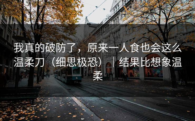 我真的破防了，原来一人食也会这么温柔刀（细思极恐）｜结果比想象温柔