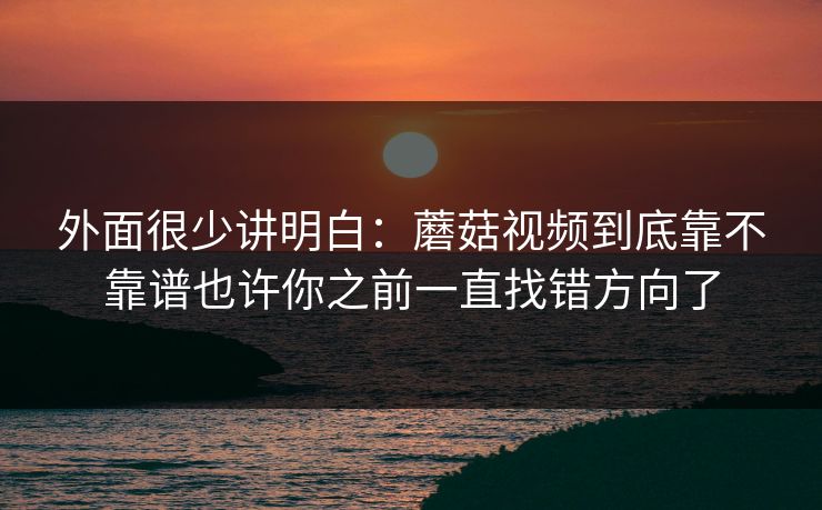 外面很少讲明白：蘑菇视频到底靠不靠谱也许你之前一直找错方向了