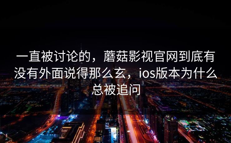 一直被讨论的，蘑菇影视官网到底有没有外面说得那么玄，ios版本为什么总被追问