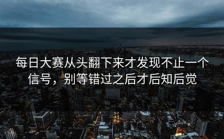 每日大赛从头翻下来才发现不止一个信号,别等错过之后才后知后觉 每日大赛从头翻下来才发现不止一个信号,别等错过之后才后知后觉