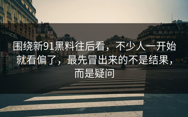 围绕新91黑料往后看，不少人一开始就看偏了，最先冒出来的不是结果，而是疑问