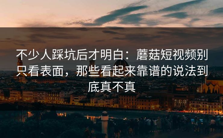 不少人踩坑后才明白:蘑菇短视频别只看表面,那些看起来靠谱的说法到底真不真 不少人踩坑后才明白:蘑菇短视频别只看表面,那些看起来靠谱的说法到底真不真