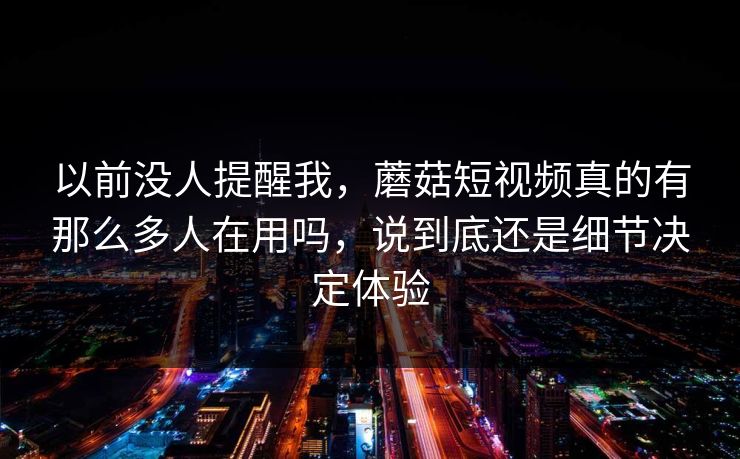 以前没人提醒我,蘑菇短视频真的有那么多人在用吗,说到底还是细节决定体验 以前没人提醒我,蘑菇短视频真的有那么多人在用吗,说到底还是细节决定体验