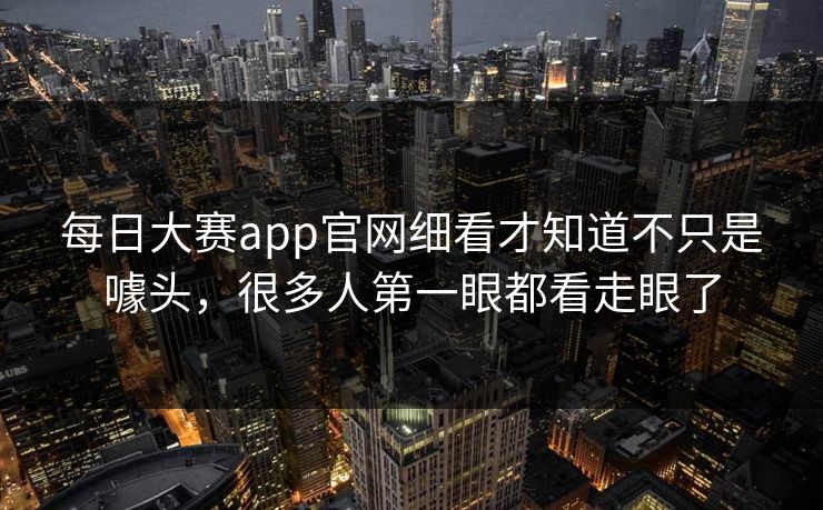 每日大赛app官网细看才知道不只是噱头,很多人第一眼都看走眼了 每日大赛app官网细看才知道不只是噱头,很多人第一眼都看走眼了
