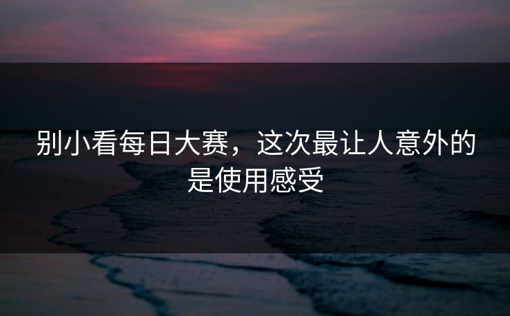 别小看每日大赛，这次最让人意外的是使用感受