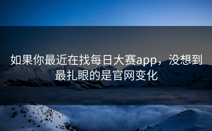 如果你最近在找每日大赛app,没想到最扎眼的是官网变化 如果你最近在找每日大赛app,没想到最扎眼的是官网变化