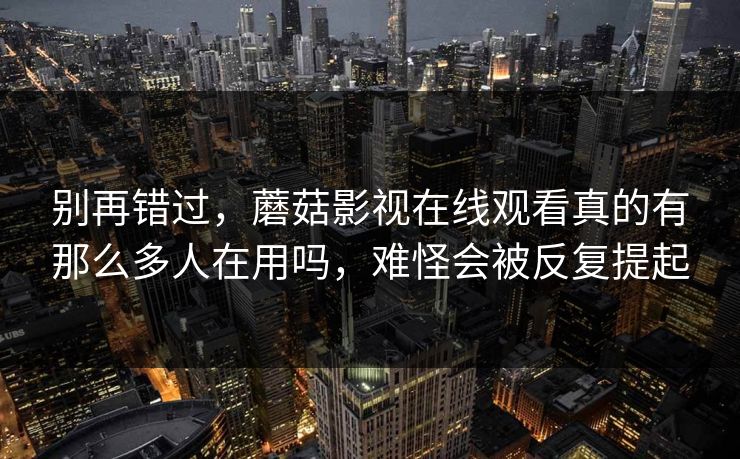 别再错过,蘑菇影视在线观看真的有那么多人在用吗,难怪会被反复提起 别再错过,蘑菇影视在线观看真的有那么多人在用吗,难怪会被反复提起