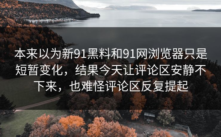 本来以为新91黑料和91网浏览器只是短暂变化,结果今天让评论区安静不下来,也难怪评论区反复提起 本来以为新91黑料和91网浏览器只是短暂变化,结果今天让评论区安静不下来,也难怪评论区反复提起