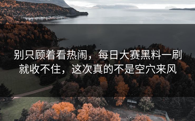 别只顾着看热闹,每日大赛黑料一刷就收不住,这次真的不是空穴来风 别只顾着看热闹,每日大赛黑料一刷就收不住,这次真的不是空穴来风