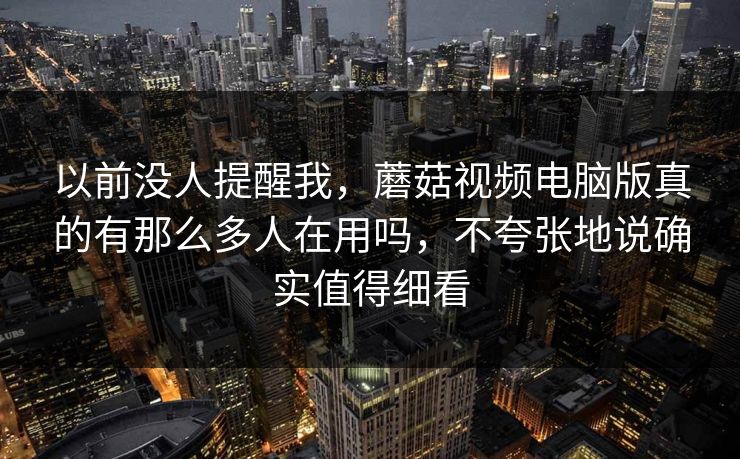 以前没人提醒我,蘑菇视频电脑版真的有那么多人在用吗,不夸张地说确实值得细看 以前没人提醒我,蘑菇视频电脑版真的有那么多人在用吗,不夸张地说确实值得细看