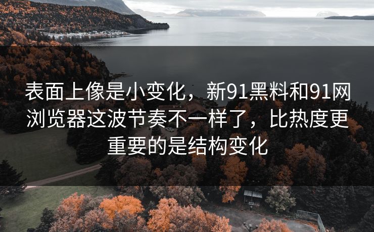 表面上像是小变化,新91黑料和91网浏览器这波节奏不一样了,比热度更重要的是结构变化 表面上像是小变化,新91黑料和91网浏览器这波节奏不一样了,比热度更重要的是结构变化