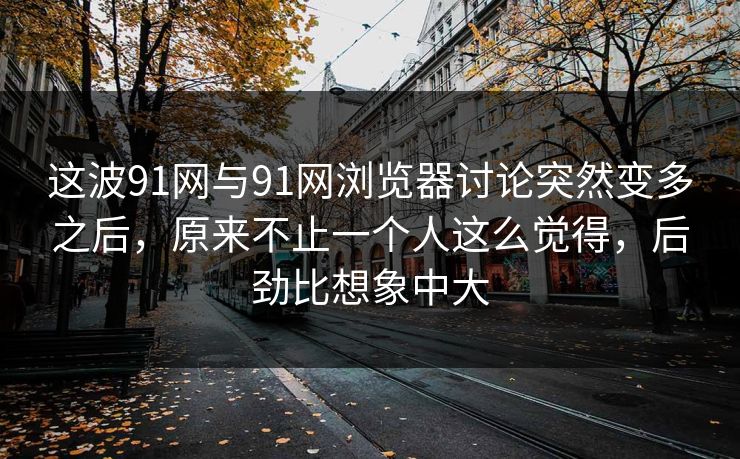这波91网与91网浏览器讨论突然变多之后,原来不止一个人这么觉得,后劲比想象中大 这波91网与91网浏览器讨论突然变多之后,原来不止一个人这么觉得,后劲比想象中大